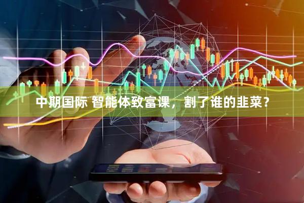 中期国际 智能体致富课，割了谁的韭菜？