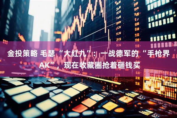 金投策略 毛瑟 “大红九”：一战德军的 “手枪界 AK”，现在收藏圈抢着砸钱买