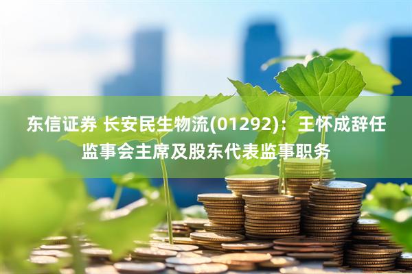 东信证券 长安民生物流(01292)：王怀成辞任监事会主席及股东代表监事职务