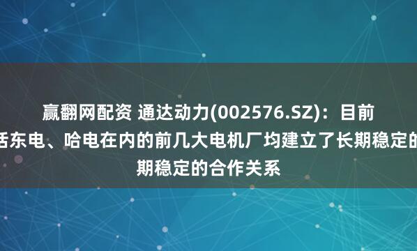 赢翻网配资 通达动力(002576.SZ)：目前跟国内包括东电、哈电在内的前几大电机厂均建立了长期稳定的合作关系