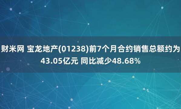 财米网 宝龙地产(01238)前7个月合约销售总额约为43.05亿元 同比减少48.68%