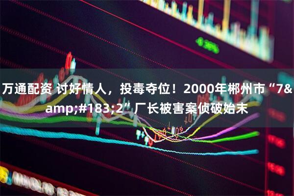 万通配资 讨好情人，投毒夺位！2000年郴州市“7&#183;2”厂长被害案侦破始末