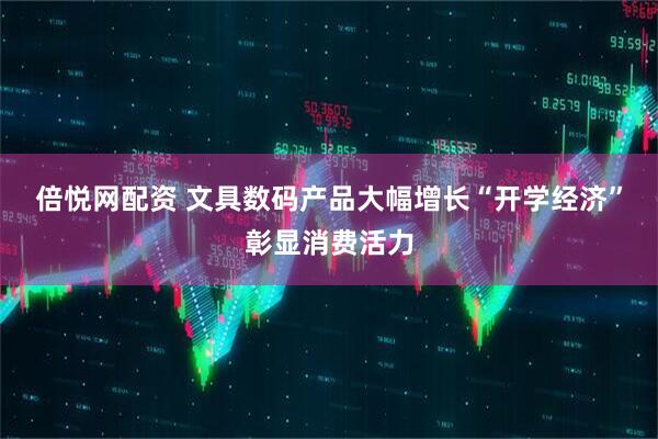 倍悦网配资 文具数码产品大幅增长　“开学经济”彰显消费活力