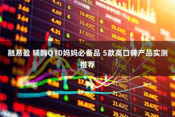 融易盈 辅酶Q10妈妈必备品 5款高口碑产品实测推荐