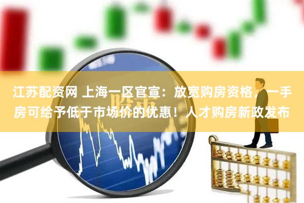 江苏配资网 上海一区官宣：放宽购房资格，一手房可给予低于市场价的优惠！人才购房新政发布