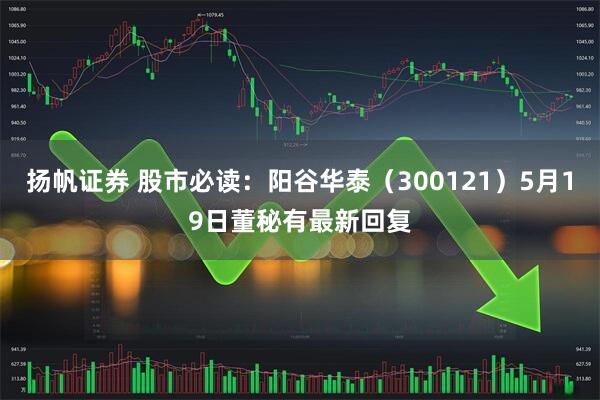 扬帆证券 股市必读：阳谷华泰（300121）5月19日董秘有最新回复