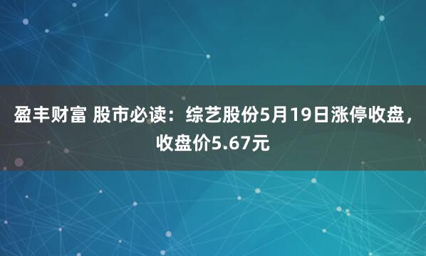盈丰财富 股市必读：综艺股份5月19日涨停收盘，收盘价5.67元