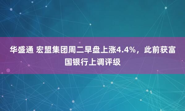 华盛通 宏盟集团周二早盘上涨4.4%，此前获富国银行上调评级