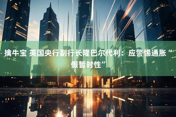 擒牛宝 英国央行副行长隆巴尔代利：应警惕通胀“假暂时性”