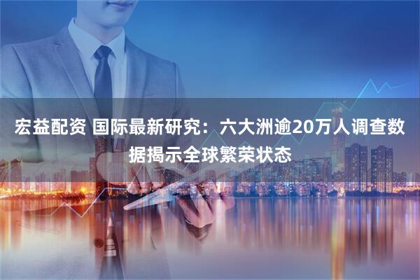 宏益配资 国际最新研究：六大洲逾20万人调查数据揭示全球繁荣状态