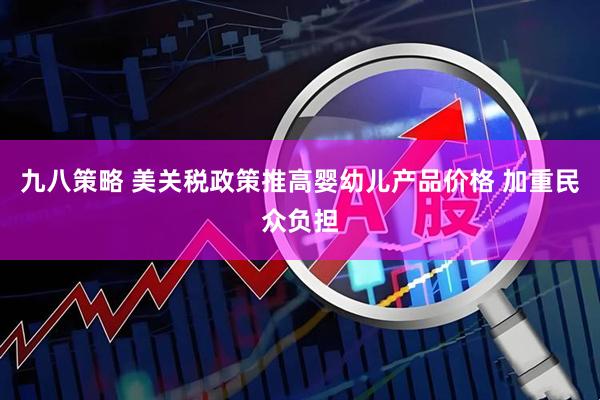 九八策略 美关税政策推高婴幼儿产品价格 加重民众负担