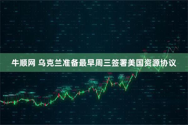 牛顺网 乌克兰准备最早周三签署美国资源协议