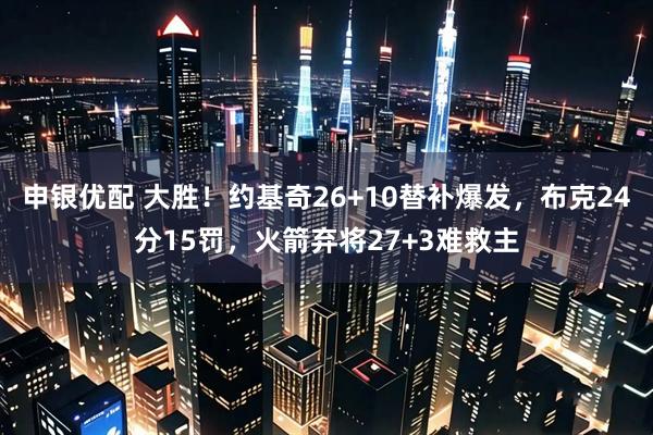 申银优配 大胜!约基奇26+10替补爆发,布克24分15罚,火箭弃将27+3难救主