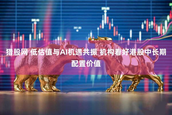 猎股网 低估值与AI机遇共振 机构看好港股中长期配置价值