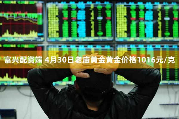 富兴配资端 4月30日老庙黄金黄金价格1016元/克