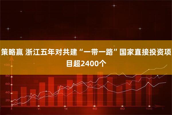 策略赢 浙江五年对共建“一带一路”国家直接投资项目超2400个