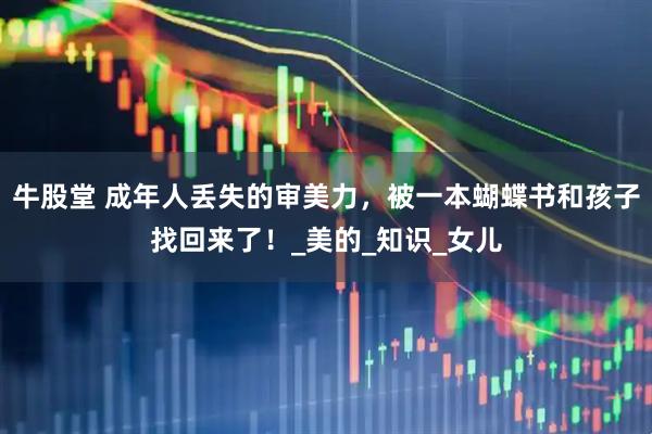 牛股堂 成年人丢失的审美力，被一本蝴蝶书和孩子找回来了！_美的_知识_女儿