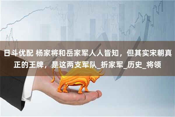 日斗优配 杨家将和岳家军人人皆知,但其实宋朝真正的王牌,是这两支军队_折家军_历史_将领